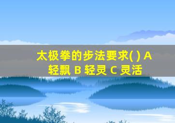 太极拳的步法要求( ) A 轻飘 B 轻灵 C 灵活